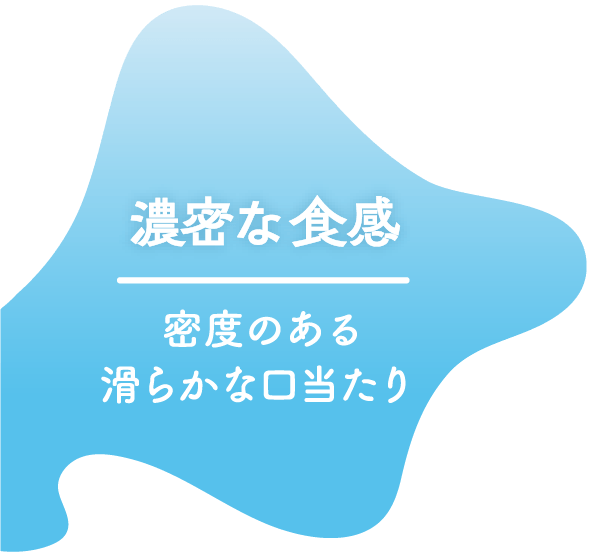 濃密な食感/密度のある滑らかな口当たり